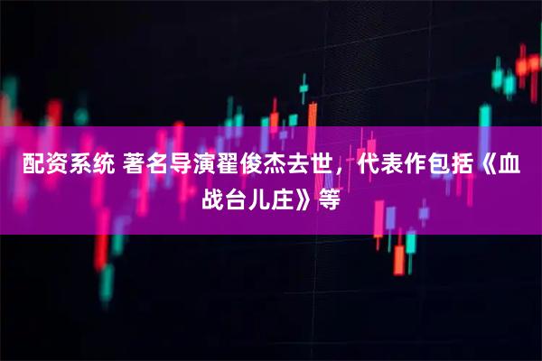 配资系统 著名导演翟俊杰去世，代表作包括《血战台儿庄》等