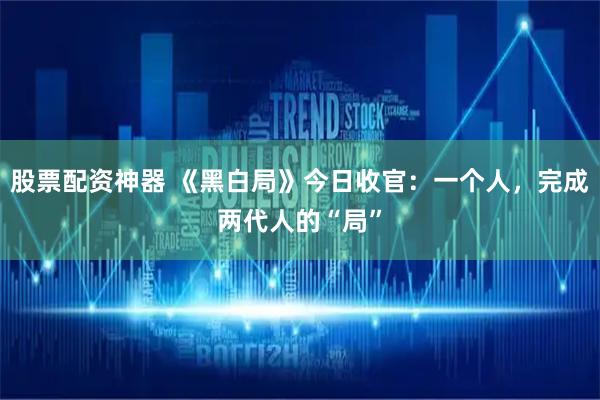 股票配资神器 《黑白局》今日收官：一个人，完成两代人的“局”