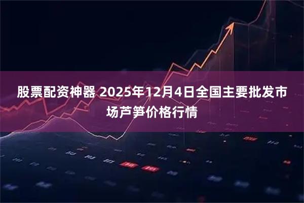 股票配资神器 2025年12月4日全国主要批发市场芦笋价格行情