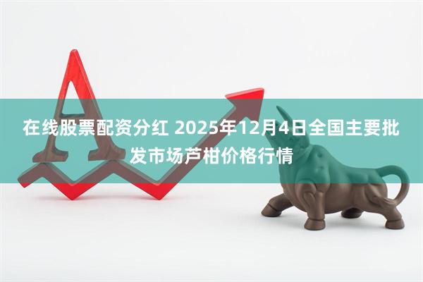 在线股票配资分红 2025年12月4日全国主要批发市场芦柑价格行情