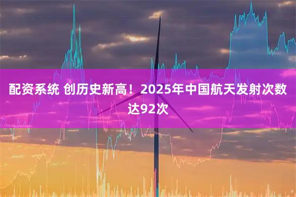 配资系统 创历史新高！2025年中国航天发射次数达92次