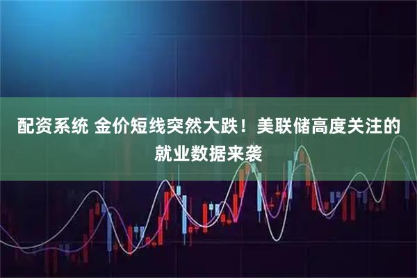 配资系统 金价短线突然大跌！美联储高度关注的就业数据来袭